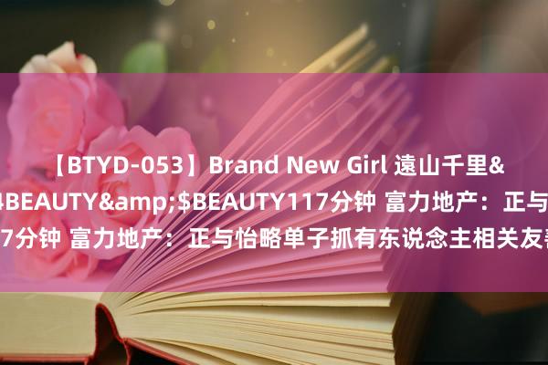 【BTYD-053】Brand New Girl 遠山千里</a>2007-08-24BEAUTY&$BEAUTY117分钟 富力地产：正与怡略单子抓有东说念主相关友善惩办有蓄意