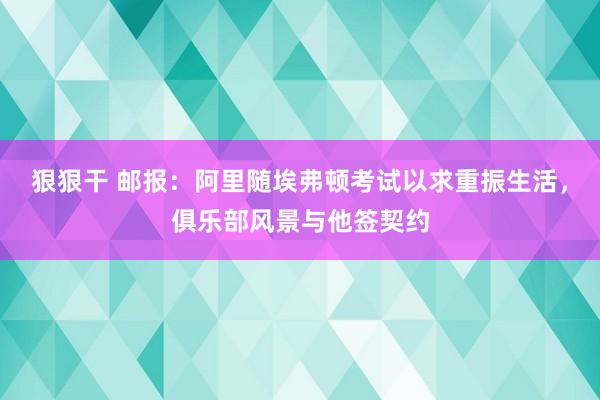 狠狠干 邮报：阿里随埃弗顿考试以求重振生活，俱乐部风景与他签契约