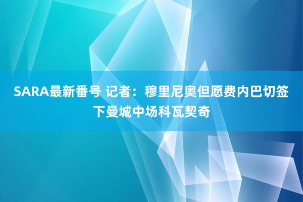 SARA最新番号 记者：穆里尼奥但愿费内巴切签下曼城中场科瓦契奇