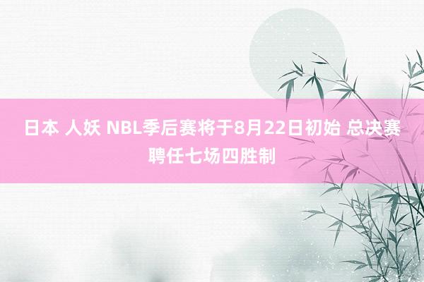 日本 人妖 NBL季后赛将于8月22日初始 总决赛聘任七场四胜制