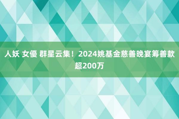 人妖 女優 群星云集！2024姚基金慈善晚宴筹善款超200万