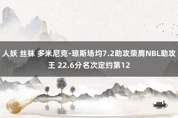 人妖 丝袜 多米尼克-琼斯场均7.2助攻荣膺NBL助攻王 22.6分名次定约第12