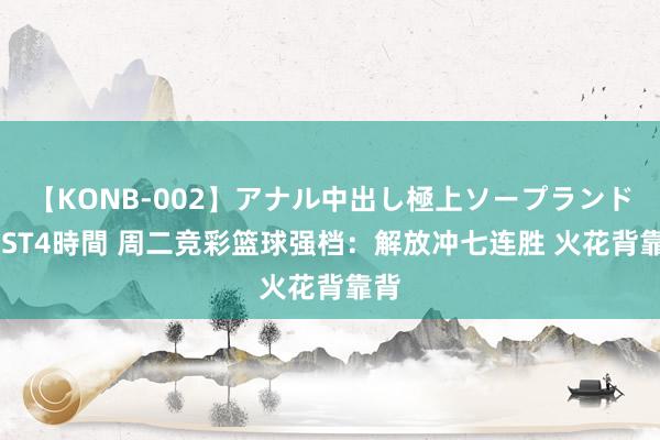 【KONB-002】アナル中出し極上ソープランドBEST4時間 周二竞彩篮球强档：解放冲七连胜 火花背靠背