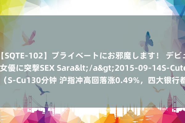 【SQTE-102】プライベートにお邪魔します！ デビューしたてのAV女優に突撃SEX Sara</a>2015-09-14S-Cute&$S-Cute（S-Cu130分钟 沪指冲高回落涨0.49%，四大银行都创历史新高！短线题材再现上下切轮动