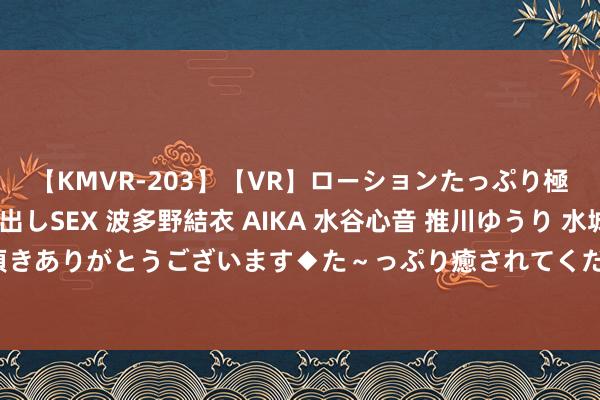 【KMVR-203】【VR】ローションたっぷり極上5人ソープ嬢と中出しSEX 波多野結衣 AIKA 水谷心音 推川ゆうり 水城奈緒 ～本日は御指名頂きありがとうございます◆た～っぷり癒されてくださいね◆～ 兼职学生：收场收货与学习的完满均衡