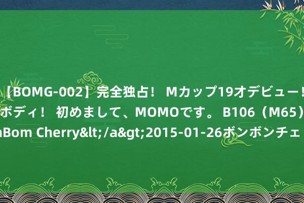 【BOMG-002】完全独占！ Mカップ19才デビュー！ 100万人に1人の超乳ボディ！ 初めまして、MOMOです。 B106（M65） W58 H85 / BomBom Cherry</a>2015-01-26ボンボンチェリー/妄想族&$BOMBO187分钟 耗资18亿巨制来袭，破北好意思票房记载，中国版仅删1分钟