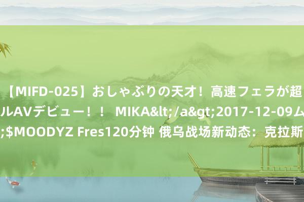 【MIFD-025】おしゃぶりの天才！高速フェラが超ヤバイ即尺黒ギャルAVデビュー！！ MIKA</a>2017-12-09ムーディーズ&$MOODYZ Fres120分钟 俄乌战场新动态：克拉斯诺戈罗夫卡巷战升级，乌军遵守临了防地