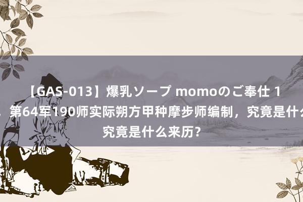 【GAS-013】爆乳ソープ momoのご奉仕 1985年，第64军190师实际朔方甲种摩步师编制，究竟是什么来历？