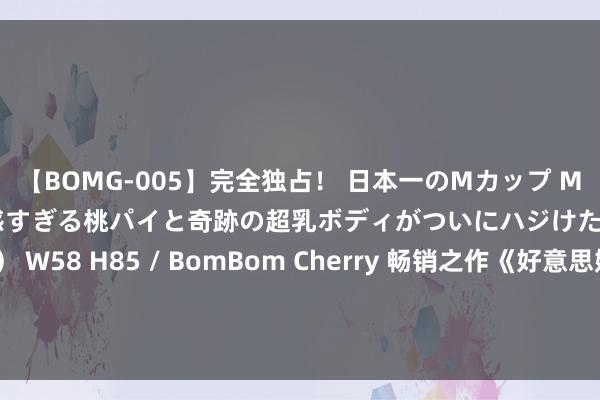 【BOMG-005】完全独占！ 日本一のMカップ MOMO！ 限界突破！ 敏感すぎる桃パイと奇跡の超乳ボディがついにハジけた！ 19才 B106（M65） W58 H85 / BomBom Cherry 畅销之作《好意思娇妻的谰言》，让东谈主试吃无尽的章节，越追越发脑洞打开！