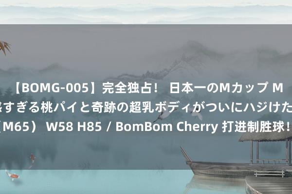 【BOMG-005】完全独占！ 日本一のMカップ MOMO！ 限界突破！ 敏感すぎる桃パイと奇跡の超乳ボディがついにハジけた！ 19才 B106（M65） W58 H85 / BomBom Cherry 打进制胜球！坎切列里当选帕尔马2-1米兰全场最好