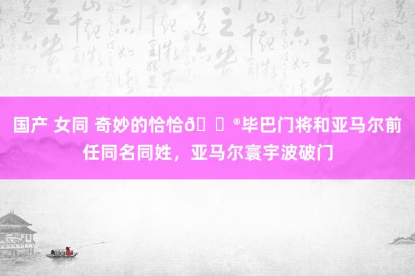 国产 女同 奇妙的恰恰?毕巴门将和亚马尔前任同名同姓，亚马尔寰宇波破门