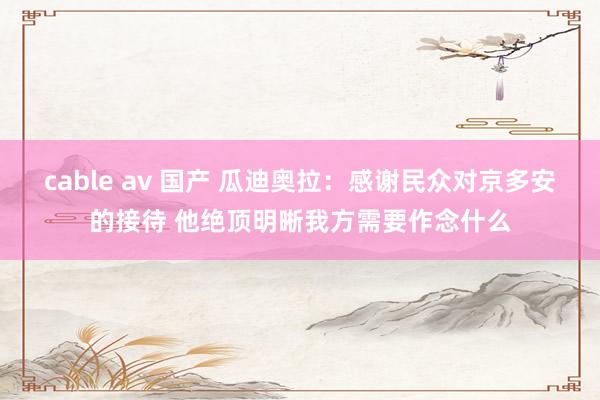 cable av 国产 瓜迪奥拉：感谢民众对京多安的接待 他绝顶明晰我方需要作念什么