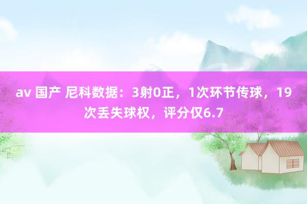 av 国产 尼科数据：3射0正，1次环节传球，19次丢失球权，评分仅6.7