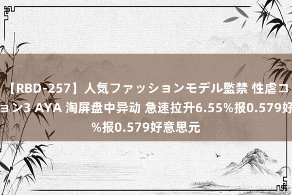 【RBD-257】人気ファッションモデル監禁 性虐コレクション3 AYA 淘屏盘中异动 急速拉升6.55%报0.579好意思元