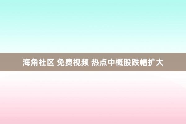 海角社区 免费视频 热点中概股跌幅扩大