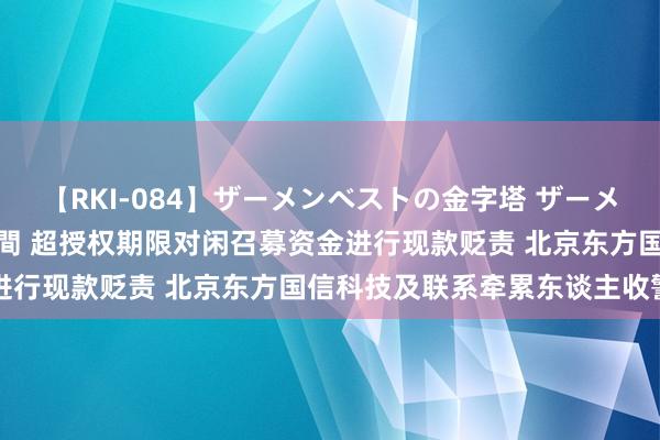 【RKI-084】ザーメンベストの金字塔 ザーメン大好き2000発 24時間 超授权期限对闲召募资金进行现款贬责 北京东方国信科技及联系牵累东谈主收警示函