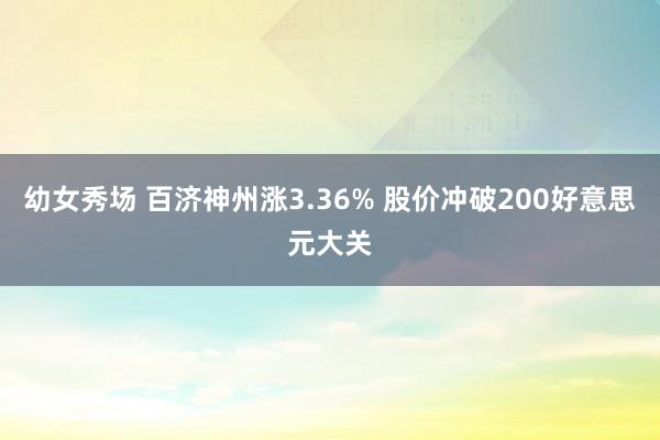 幼女秀场 百济神州涨3.36% 股价冲破200好意思元大关