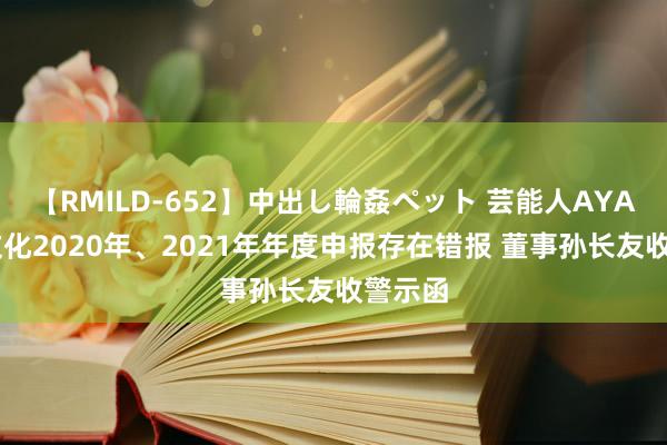 【RMILD-652】中出し輪姦ペット 芸能人AYA 金一文化2020年、2021年年度申报存在错报 董事孙长友收警示函