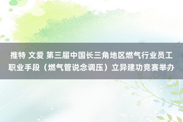 推特 文爱 第三届中国长三角地区燃气行业员工职业手段（燃气管说念调压）立异建功竞赛举办