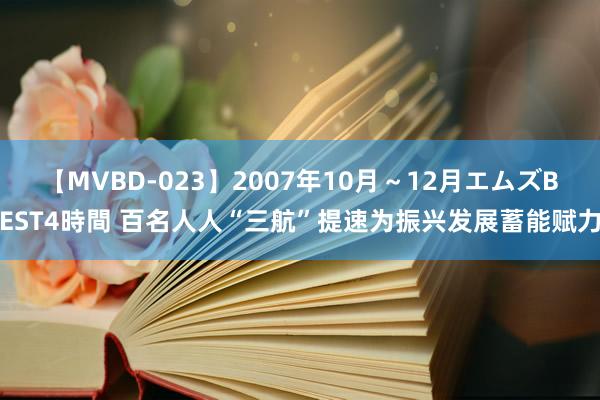 【MVBD-023】2007年10月～12月エムズBEST4時間 百名人人“三航”提速为振兴发展蓄能赋力