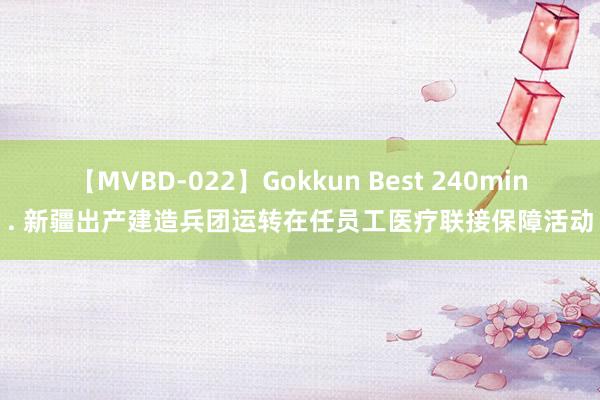 【MVBD-022】Gokkun Best 240min. 新疆出产建造兵团运转在任员工医疗联接保障活动