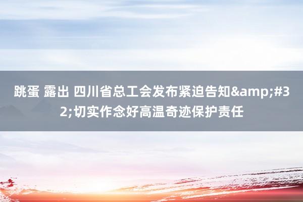 跳蛋 露出 四川省总工会发布紧迫告知&#32;切实作念好高温奇迹保护责任