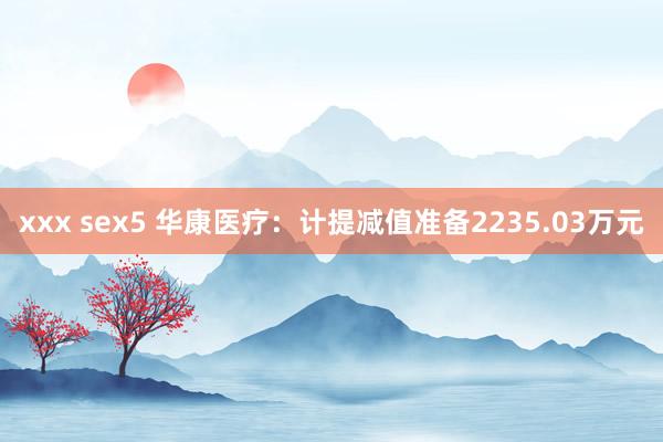 xxx sex5 华康医疗：计提减值准备2235.03万元