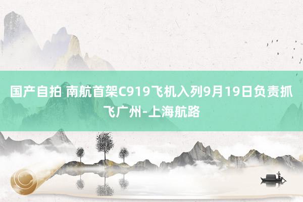 国产自拍 南航首架C919飞机入列9月19日负责抓飞广州-上海航路