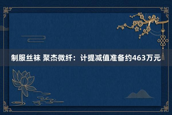 制服丝袜 聚杰微纤：计提减值准备约463万元