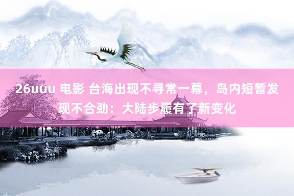 26uuu 电影 台海出现不寻常一幕，岛内短暂发现不合劲：大陆步履有了新变化