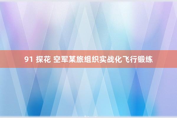 91 探花 空军某旅组织实战化飞行锻练