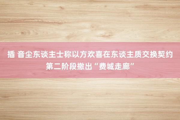 插 音尘东谈主士称以方欢喜在东谈主质交换契约第二阶段撤出“费城走廊”