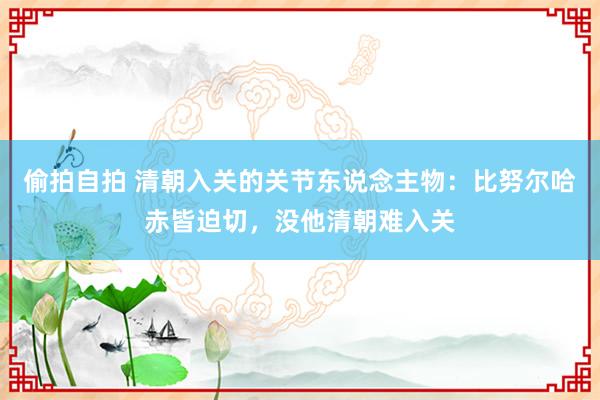 偷拍自拍 清朝入关的关节东说念主物：比努尔哈赤皆迫切，没他清朝难入关