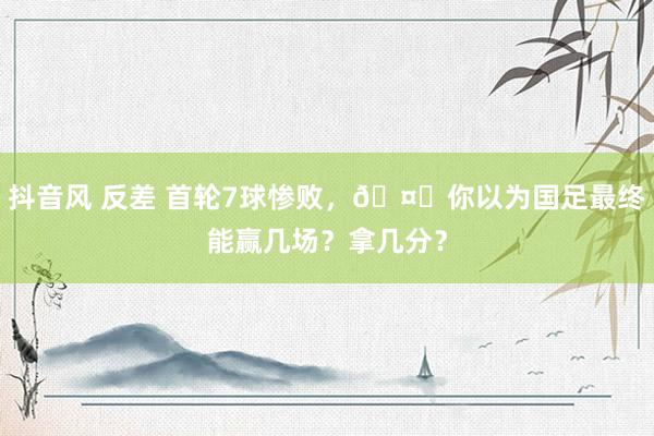 抖音风 反差 首轮7球惨败，🤔你以为国足最终能赢几场？拿几分？