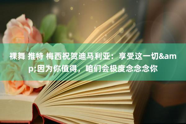 裸舞 推特 梅西祝贺迪马利亚：享受这一切&因为你值得，咱们会极度念念念你