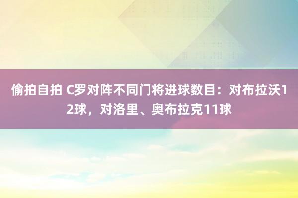 偷拍自拍 C罗对阵不同门将进球数目：对布拉沃12球，对洛里、奥布拉克11球