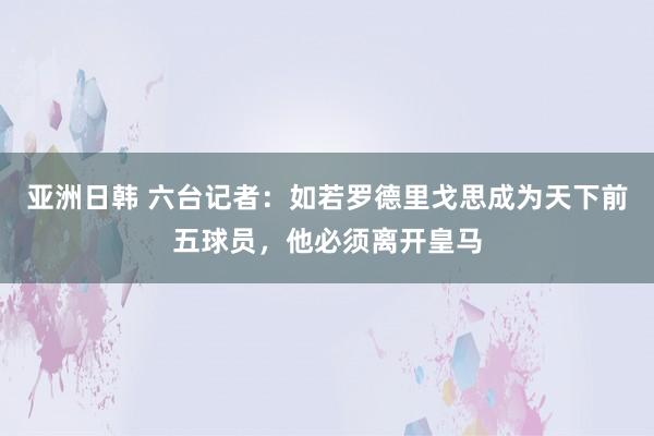 亚洲日韩 六台记者：如若罗德里戈思成为天下前五球员，他必须离开皇马