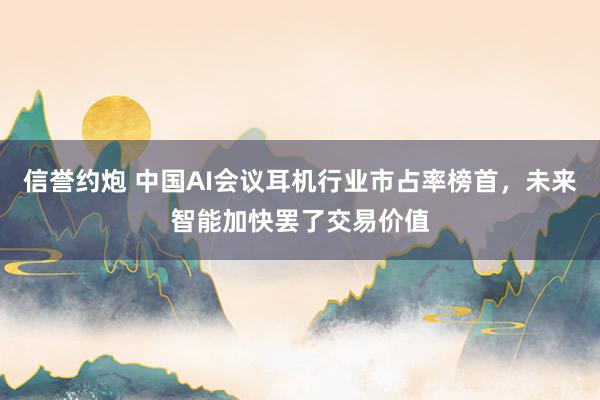 信誉约炮 中国AI会议耳机行业市占率榜首，未来智能加快罢了交易价值