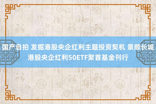 国产自拍 发掘港股央企红利主题投资契机 景顺长城港股央企红利50ETF聚首基金刊行