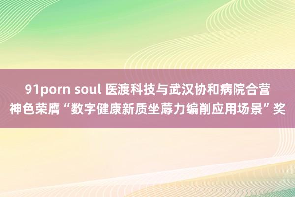 91porn soul 医渡科技与武汉协和病院合营神色荣膺“数字健康新质坐蓐力编削应用场景”奖