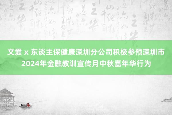 文爱 x 东谈主保健康深圳分公司积极参预深圳市2024年金融教训宣传月中秋嘉年华行为