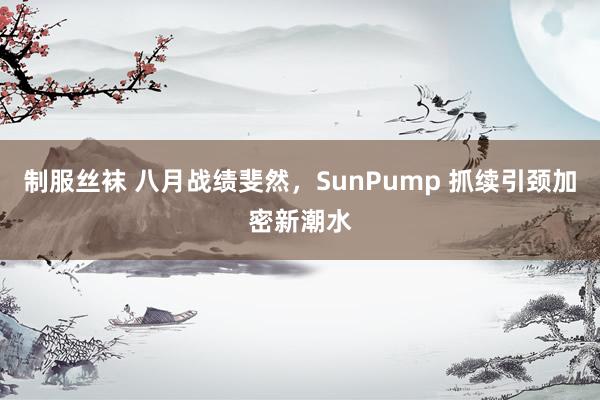 制服丝袜 八月战绩斐然，SunPump 抓续引颈加密新潮水