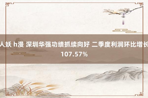 人妖 h漫 深圳华强功绩抓续向好 二季度利润环比增长107.57%