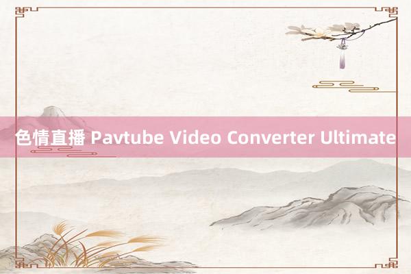 色情直播 Pavtube Video Converter Ultimate