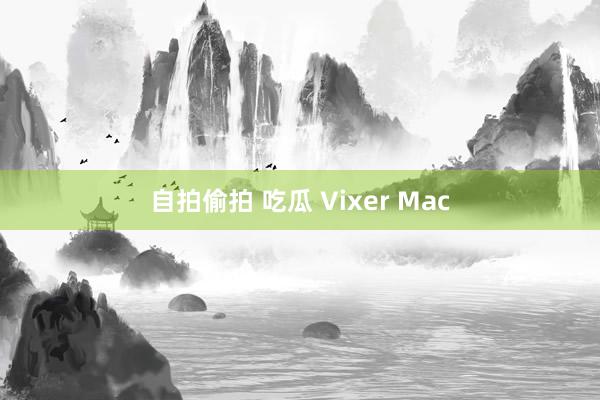 自拍偷拍 吃瓜 Vixer Mac