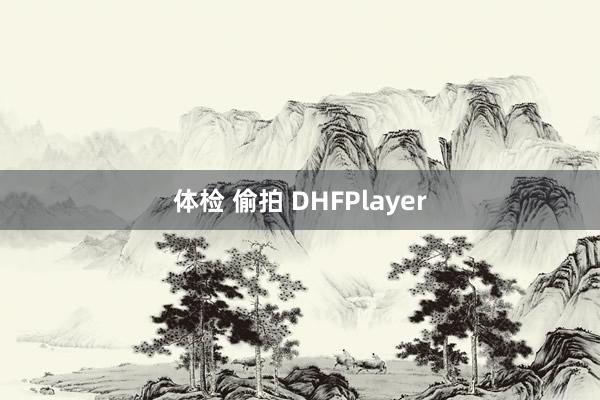 体检 偷拍 DHFPlayer