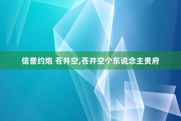 信誉约炮 苍井空，苍井空个东说念主贵府