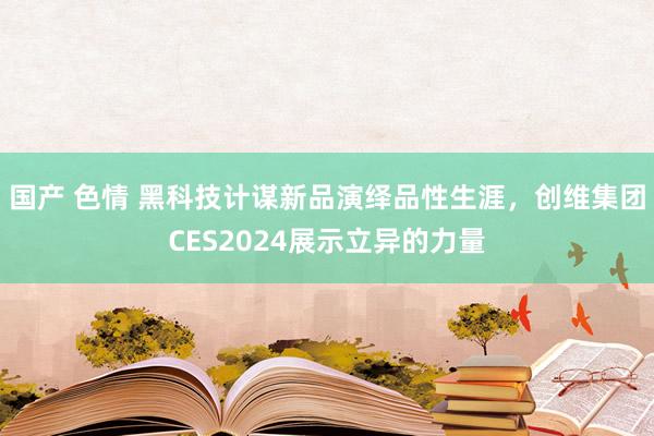 国产 色情 黑科技计谋新品演绎品性生涯，创维集团CES2024展示立异的力量