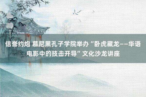 信誉约炮 慕尼黑孔子学院举办“卧虎藏龙——华语电影中的技击开导”文化沙龙讲座