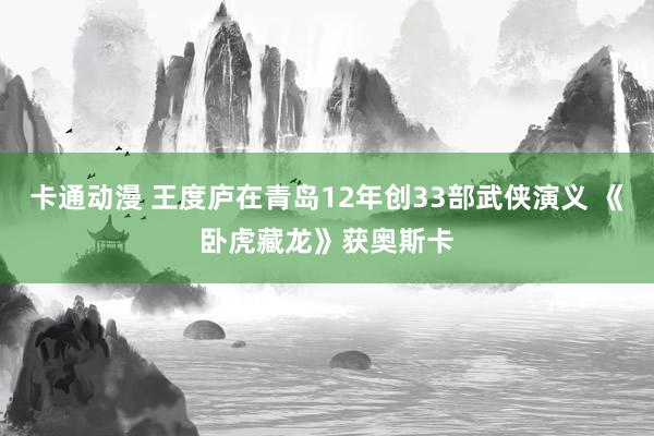 卡通动漫 王度庐在青岛12年创33部武侠演义 《卧虎藏龙》获奥斯卡